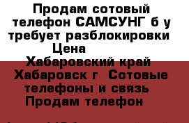 Продам сотовый телефон САМСУНГ б/у требует разблокировки › Цена ­ 2 000 - Хабаровский край, Хабаровск г. Сотовые телефоны и связь » Продам телефон   